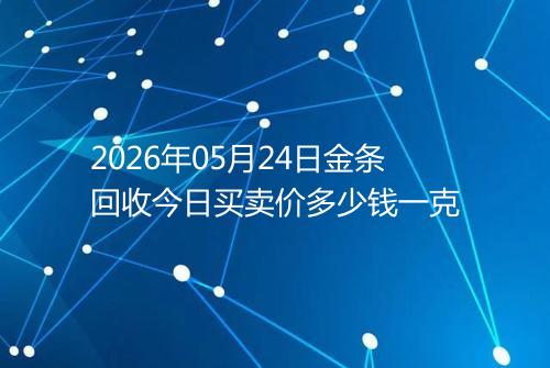 2026年05月24日金条回收今日买卖价多少钱一克