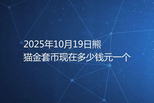 2025年10月19日熊猫金套币现在多少钱元一个