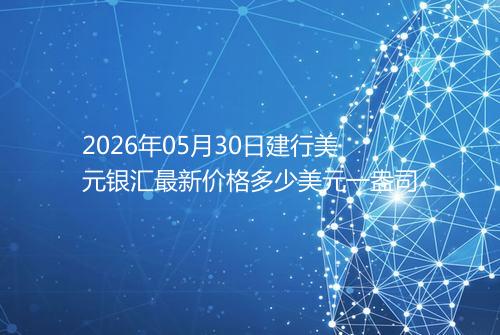 2026年05月30日建行美元银汇最新价格多少美元一盎司