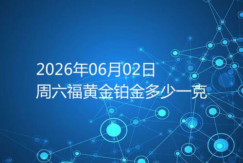 2026年06月02日周六福黄金铂金多少一克