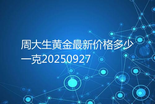 周大生黄金最新价格多少一克20250927