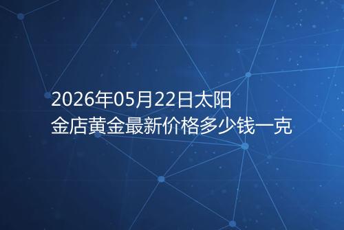 2026年05月22日太阳金店黄金最新价格多少钱一克