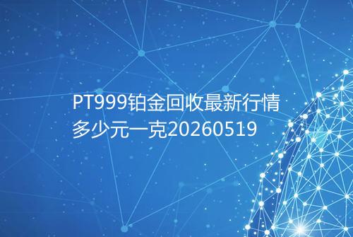 PT999铂金回收最新行情多少元一克20260519