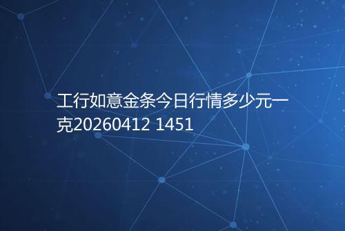 工行如意金条今日行情多少元一克20260412 1451