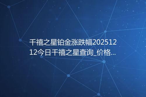 千禧之星铂金涨跌幅20251212今日千禧之星查询_价格一览表2025年12月12日 1123