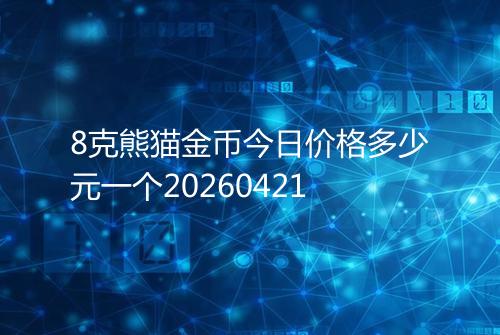 8克熊猫金币今日价格多少元一个20260421
