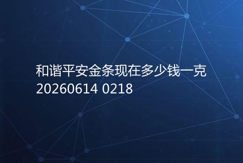 和谐平安金条现在多少钱一克20260614 0218