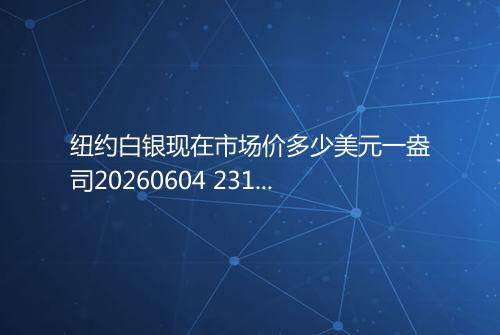 纽约白银现在市场价多少美元一盎司20260604 2311