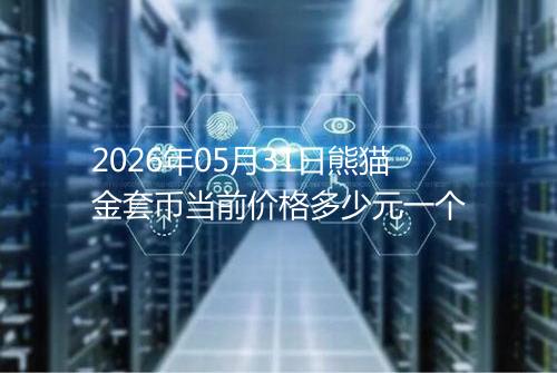 2026年05月31日熊猫金套币当前价格多少元一个