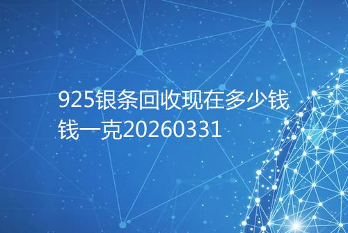 925银条回收现在多少钱钱一克20260331