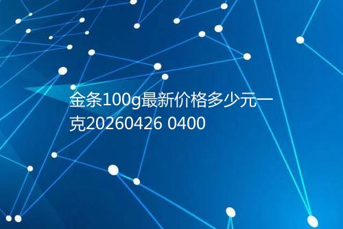 金条100g最新价格多少元一克20260426 0400