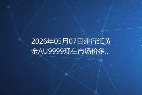 2026年05月07日建行纸黄金AU9999现在市场价多少元一克