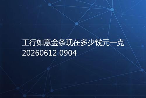 工行如意金条现在多少钱元一克20260612 0904
