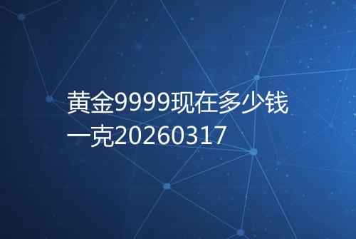 黄金9999现在多少钱一克20260317