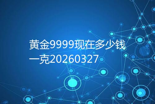 黄金9999现在多少钱一克20260327