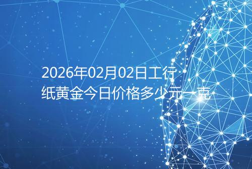 2026年02月02日工行纸黄金今日价格多少元一克