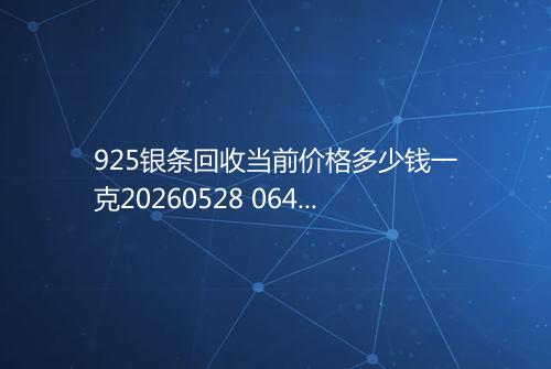 925银条回收当前价格多少钱一克20260528 0647