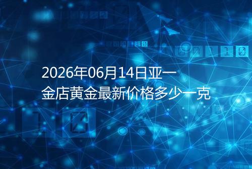 2026年06月14日亚一金店黄金最新价格多少一克