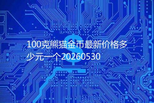 100克熊猫金币最新价格多少元一个20260530