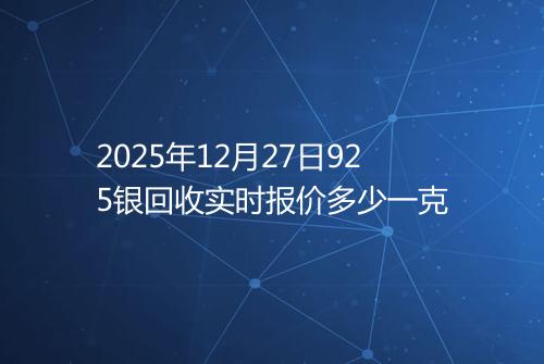 2025年12月27日925银回收实时报价多少一克