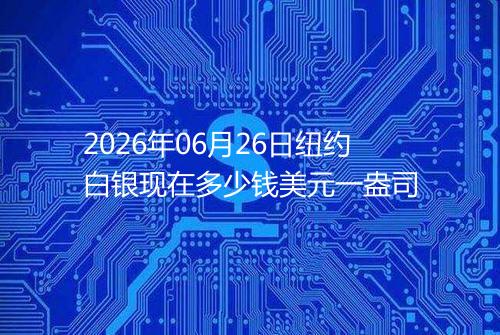 2026年06月26日纽约白银现在多少钱美元一盎司