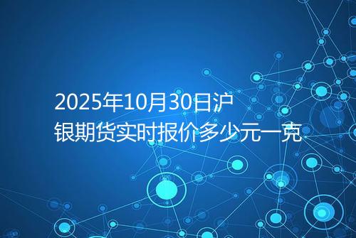 2025年10月30日沪银期货实时报价多少元一克