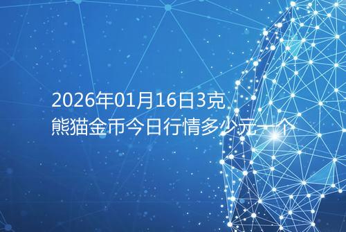 2026年01月16日3克熊猫金币今日行情多少元一个
