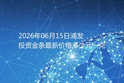 2026年06月15日浦发投资金条最新价格多少元一克