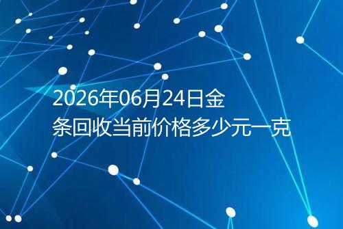 2026年06月24日金条回收当前价格多少元一克