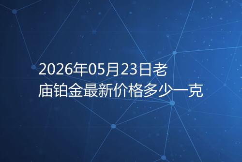 2026年05月23日老庙铂金最新价格多少一克
