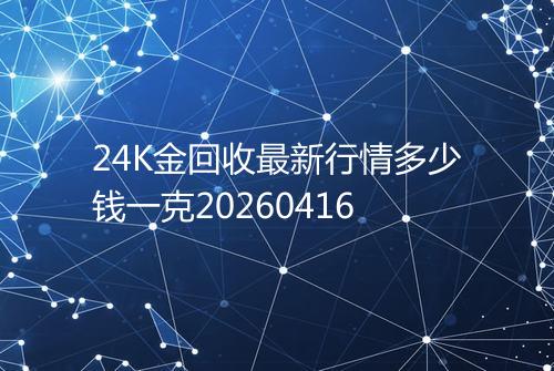 24K金回收最新行情多少钱一克20260416