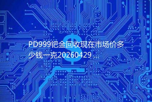 PD999钯金回收现在市场价多少钱一克20260429 1810