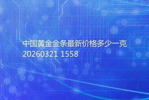 中国黄金金条最新价格多少一克20260321 1558