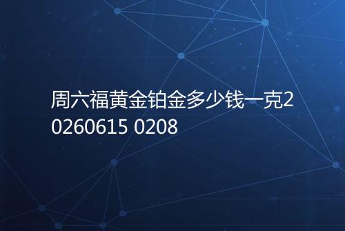 周六福黄金铂金多少钱一克20260615 0208