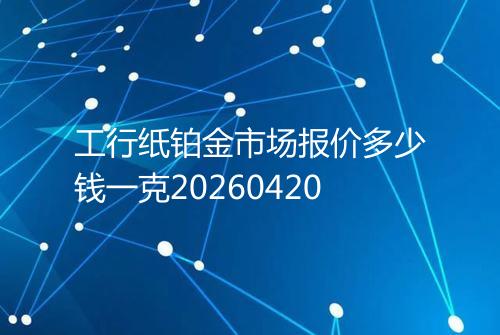 工行纸铂金市场报价多少钱一克20260420