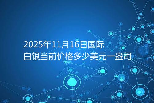 2025年11月16日国际白银当前价格多少美元一盎司