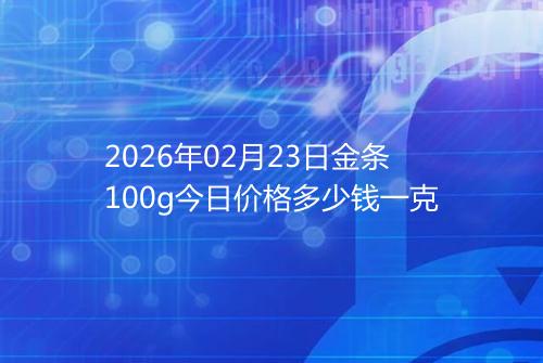 2026年02月23日金条100g今日价格多少钱一克