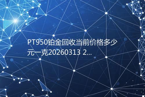 PT950铂金回收当前价格多少元一克20260313 2025