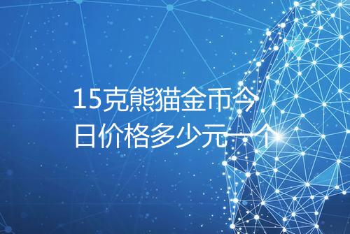 15克熊猫金币今日价格多少元一个
