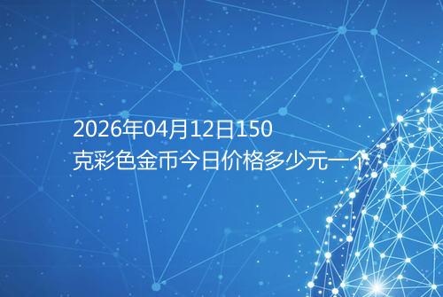 2026年04月12日150克彩色金币今日价格多少元一个