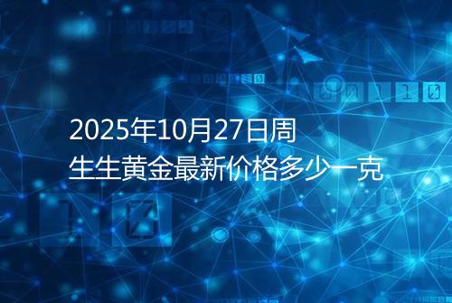 2025年10月27日周生生黄金最新价格多少一克