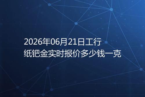 2026年06月21日工行纸钯金实时报价多少钱一克