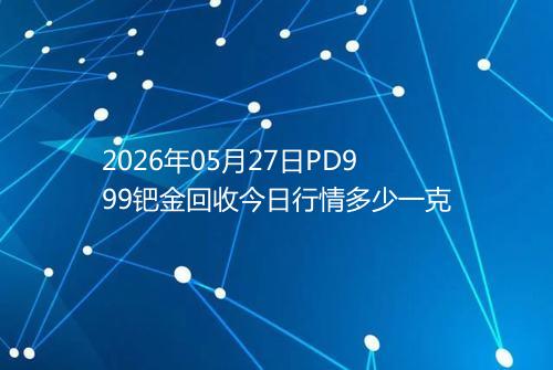 2026年05月27日PD999钯金回收今日行情多少一克