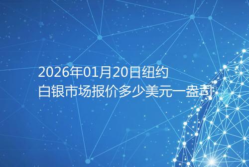 2026年01月20日纽约白银市场报价多少美元一盎司