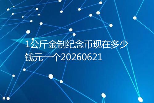 1公斤金制纪念币现在多少钱元一个20260621