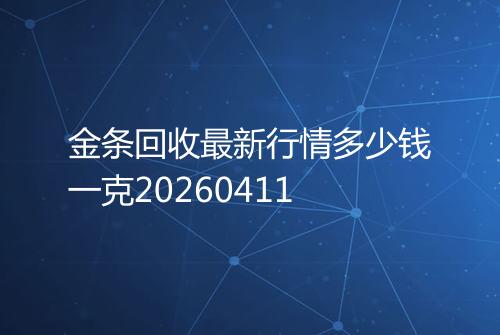金条回收最新行情多少钱一克20260411