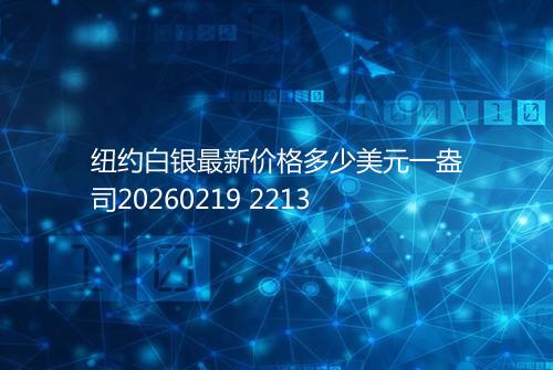 纽约白银最新价格多少美元一盎司20260219 2213