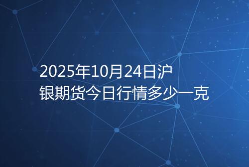 2025年10月24日沪银期货今日行情多少一克