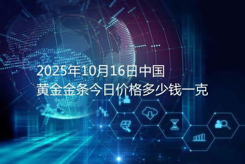 2025年10月16日中国黄金金条今日价格多少钱一克