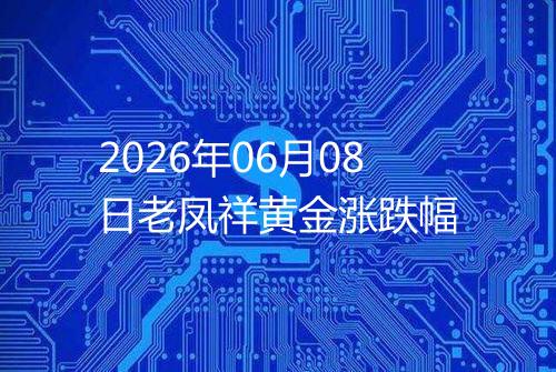 2026年06月08日老凤祥黄金涨跌幅
